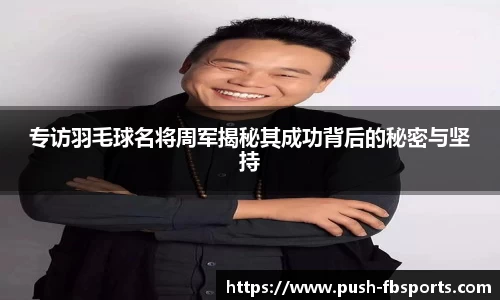 专访羽毛球名将周军揭秘其成功背后的秘密与坚持
