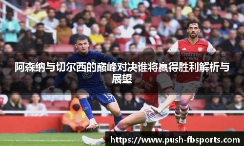 阿森纳与切尔西的巅峰对决谁将赢得胜利解析与展望